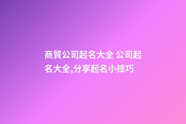 商貿公司起名大全 公司起名大全,分享起名小技巧-第1張-公司起名-玄機派